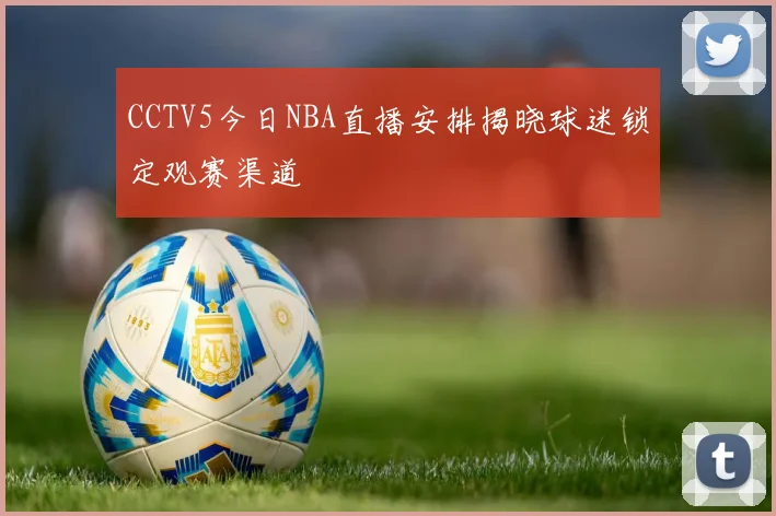 CCTV5今日NBA直播安排揭晓球迷锁定观赛渠道