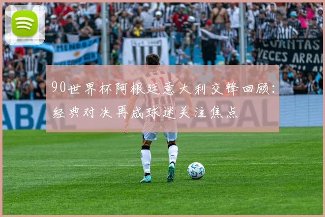 90世界杯阿根廷意大利交锋回顾:经典对决再成球迷关注焦点