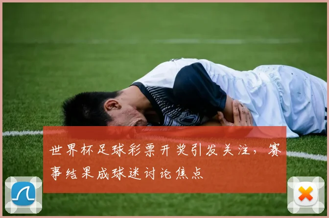 世界杯足球彩票开奖引发关注，赛事结果成球迷讨论焦点