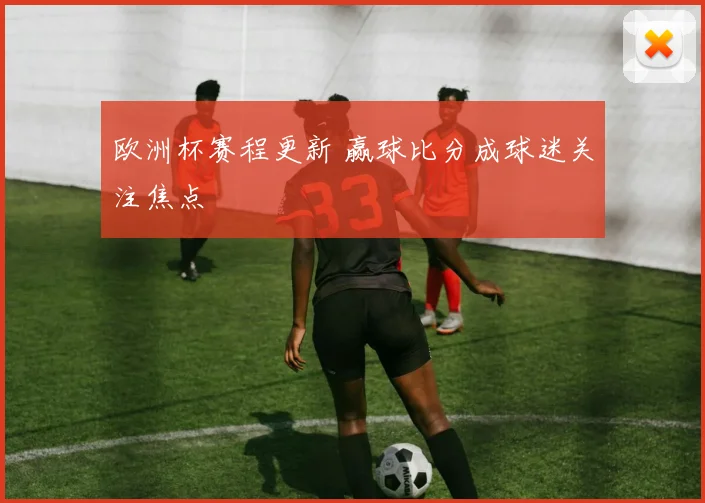 欧洲杯赛程更新 赢球比分成球迷关注焦点