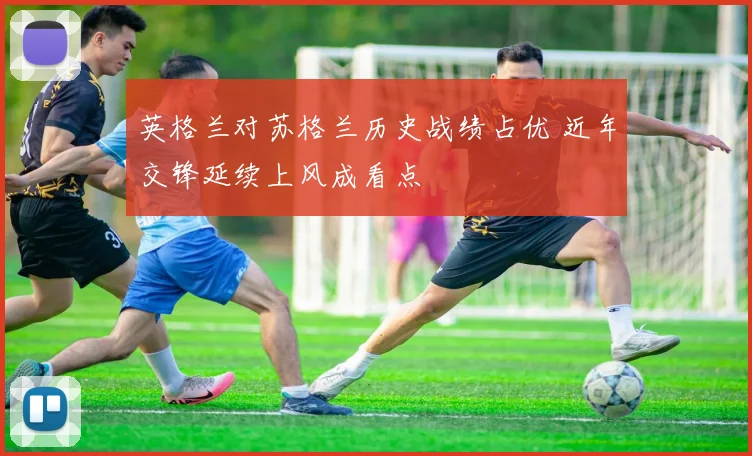 英格兰对苏格兰历史战绩占优 近年交锋延续上风成看点