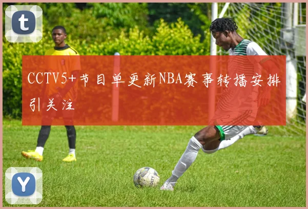 CCTV5+节目单更新NBA赛事转播安排引关注