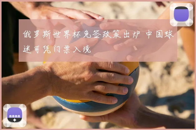 俄罗斯世界杯免签政策出炉 中国球迷可凭门票入境