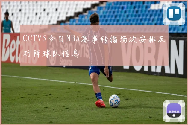 CCTV5今日NBA赛事转播场次安排及对阵球队信息
