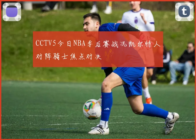 CCTV5今日NBA季后赛战况凯尔特人对阵骑士焦点对决