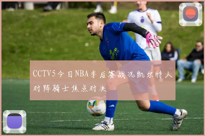 CCTV5今日NBA季后赛战况凯尔特人对阵骑士焦点对决