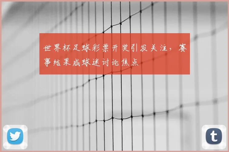 世界杯足球彩票开奖引发关注，赛事结果成球迷讨论焦点
