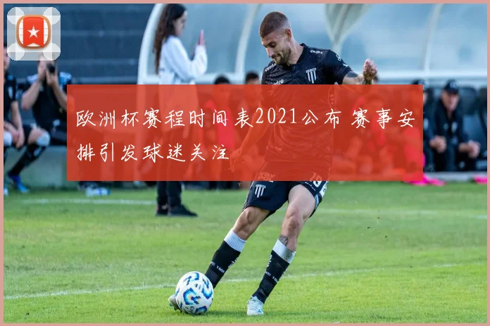 欧洲杯赛程时间表2021公布 赛事安排引发球迷关注