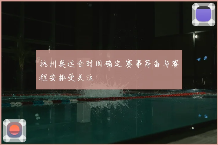 杭州奥运会时间确定 赛事筹备与赛程安排受关注