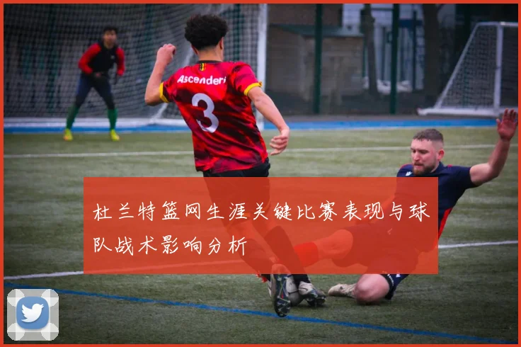 杜兰特篮网生涯关键比赛表现与球队战术影响分析