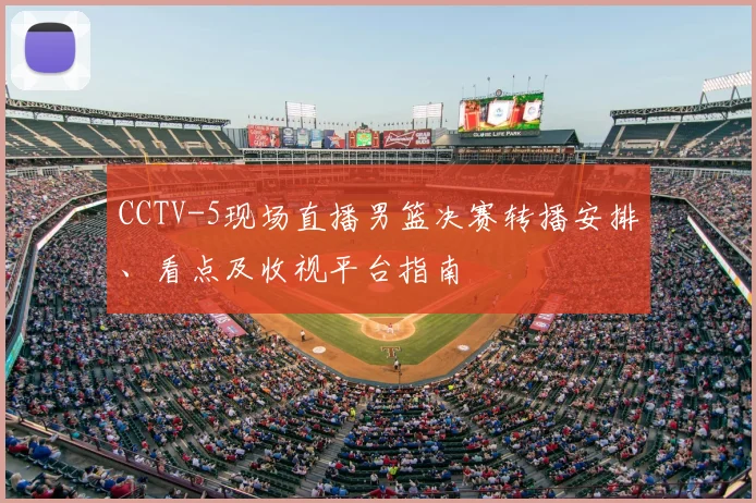 CCTV-5现场直播男篮决赛转播安排、看点及收视平台指南