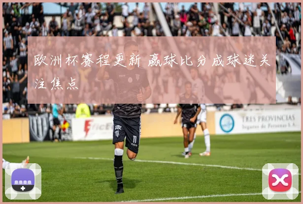 欧洲杯赛程更新 赢球比分成球迷关注焦点