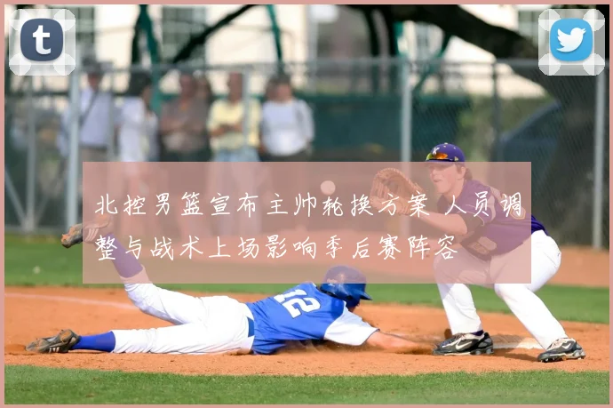 北控男篮宣布主帅轮换方案 人员调整与战术上场影响季后赛阵容