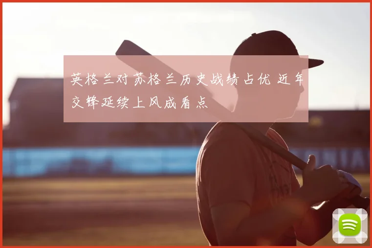 英格兰对苏格兰历史战绩占优 近年交锋延续上风成看点