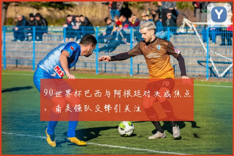 90世界杯巴西与阿根廷对决成焦点,南美强队交锋引关注