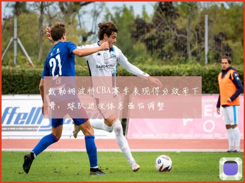 戴勒姆波特CBA赛季表现得分效率下滑,球队进攻体系面临调整