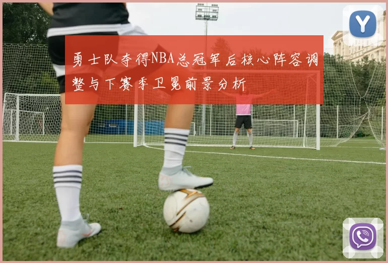 勇士队夺得NBA总冠军后核心阵容调整与下赛季卫冕前景分析