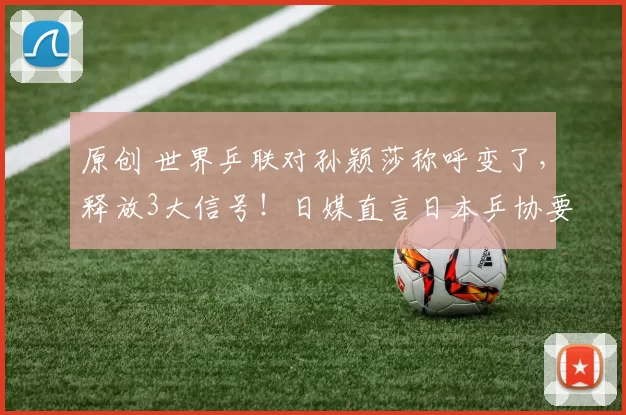 原创 世界乒联对孙颖莎称呼变了，释放3大信号！日媒直言日本乒协要恐慌了