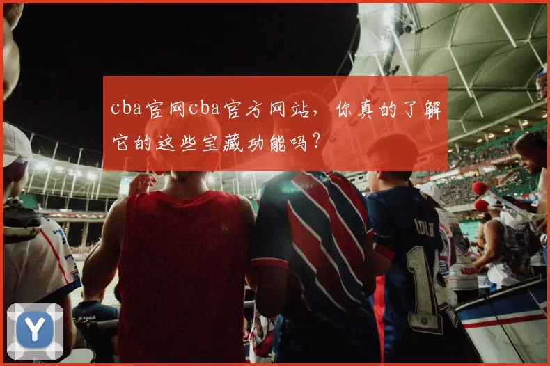 cba官网cba官方网站，你真的了解它的这些宝藏功能吗？