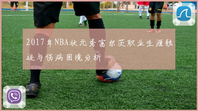 2017年NBA状元秀富尔茨职业生涯轨迹与伤病困境分析