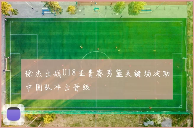 徐杰出战U18亚青赛男篮关键场次助中国队冲击晋级