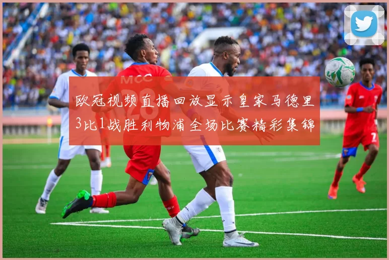 欧冠视频直播回放显示皇家马德里3比1战胜利物浦全场比赛精彩集锦