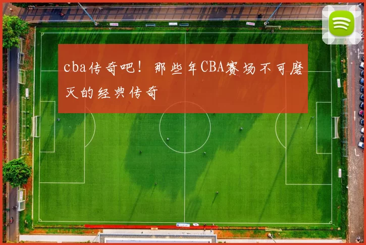 cba传奇吧！那些年CBA赛场不可磨灭的经典传奇