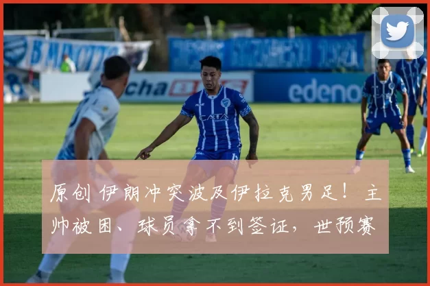 原创 伊朗冲突波及伊拉克男足!主帅被困、球员拿不到签证,世预赛附加赛告急