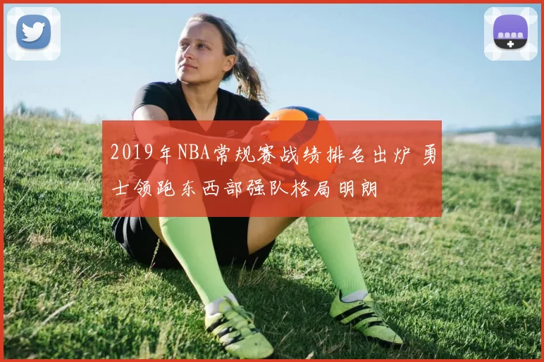 2019年NBA常规赛战绩排名出炉 勇士领跑东西部强队格局明朗