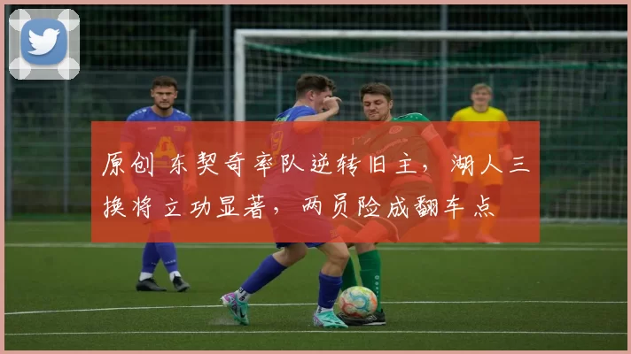 原创 东契奇率队逆转旧主，湖人三换将立功显著，两员险成翻车点