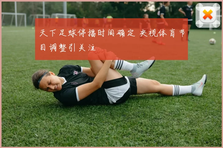 天下足球停播时间确定 央视体育节目调整引关注