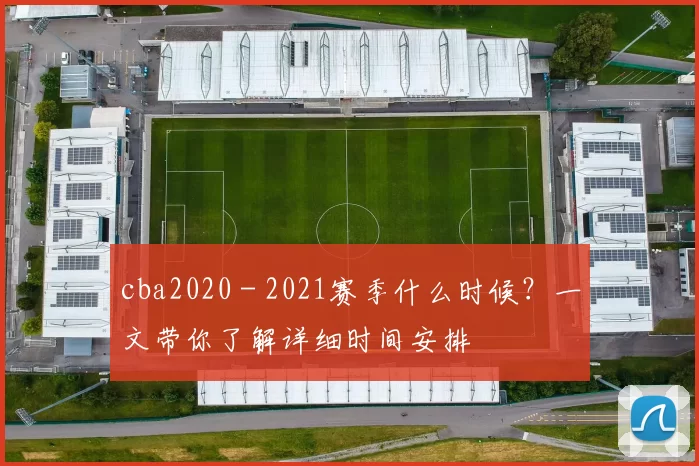 cba2020 - 2021赛季什么时候？一文带你了解详细时间安排