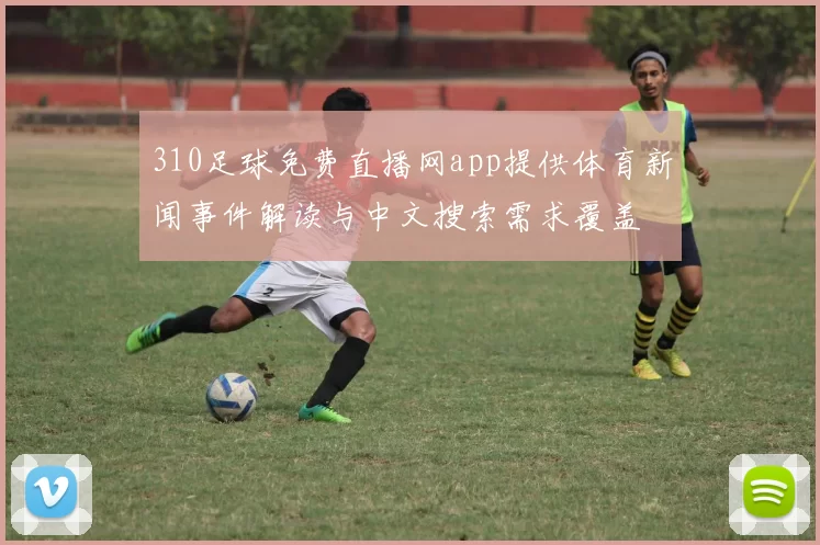 310足球免费直播网app提供体育新闻事件解读与中文搜索需求覆盖