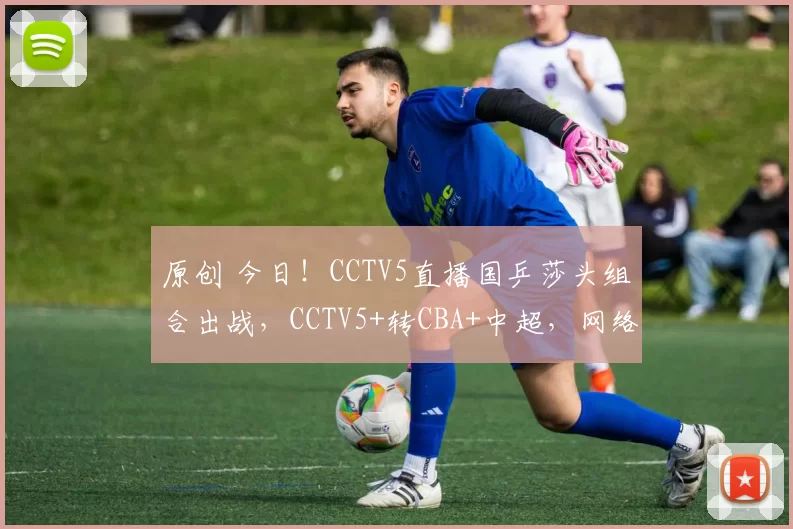 原创 今日！CCTV5直播国乒莎头组合出战，CCTV5+转CBA+中超，网络转U16国足+中乙大连可为+西甲等