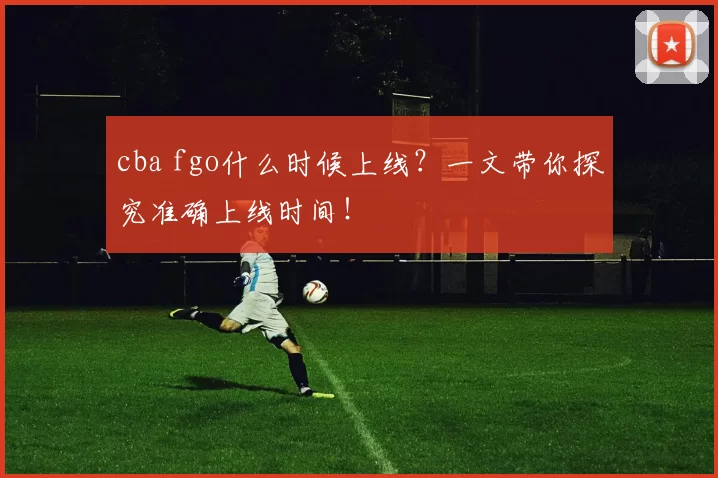 cba fgo什么时候上线？一文带你探究准确上线时间！