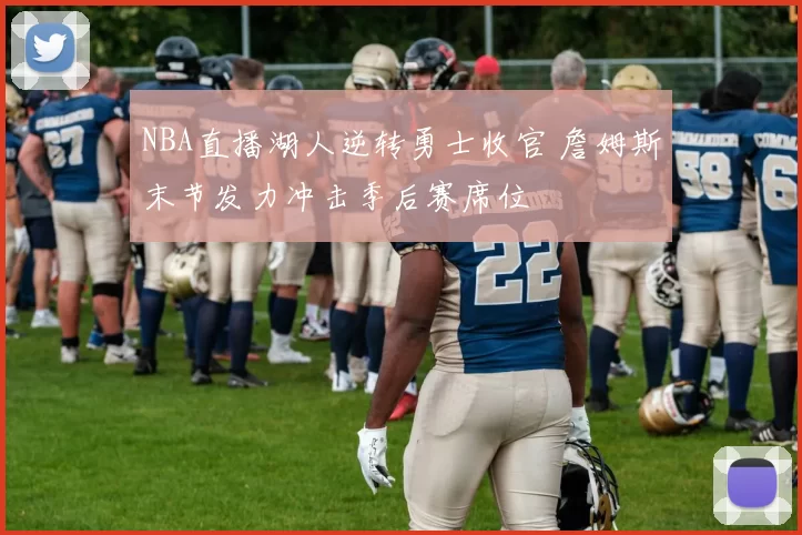 NBA直播湖人逆转勇士收官 詹姆斯末节发力冲击季后赛席位