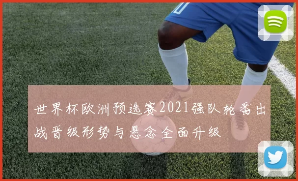 世界杯欧洲预选赛2021强队轮番出战晋级形势与悬念全面升级