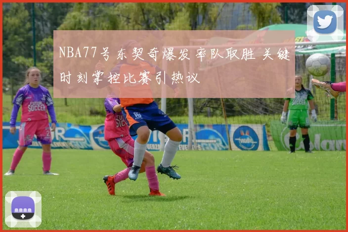 NBA77号东契奇爆发率队取胜 关键时刻掌控比赛引热议