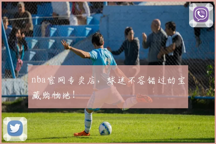 nba官网专卖店，球迷不容错过的宝藏购物地！