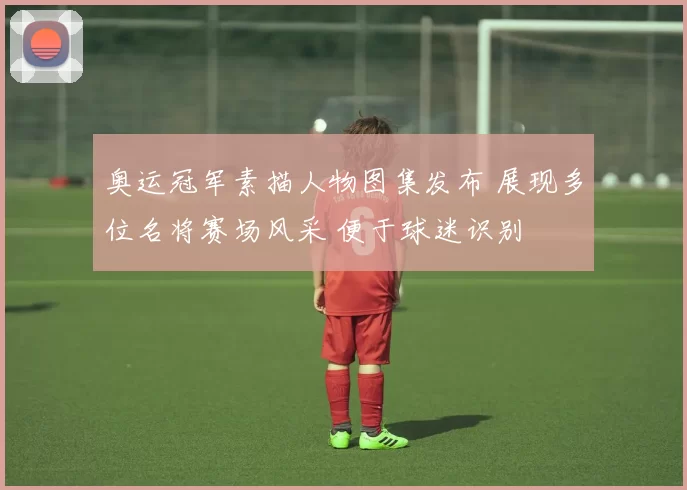 奥运冠军素描人物图集发布 展现多位名将赛场风采 便于球迷识别