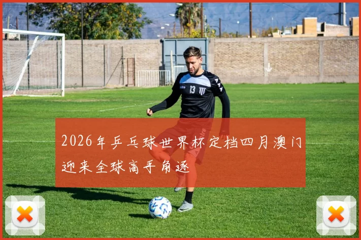 2026年乒乓球世界杯定档四月澳门迎来全球高手角逐