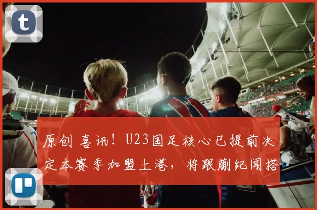 原创 喜讯!U23国足核心已提前决定本赛季加盟上港,将跟蒯纪闻搭档出战