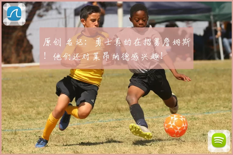 原创 名记：勇士真的在招募詹姆斯！他们还对莱昂纳德感兴趣！