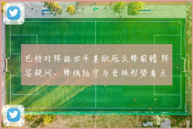 巴特对阵赫尔辛基欧冠交锋前瞻 阵容疑问、锋线防守与晋级形势看点
