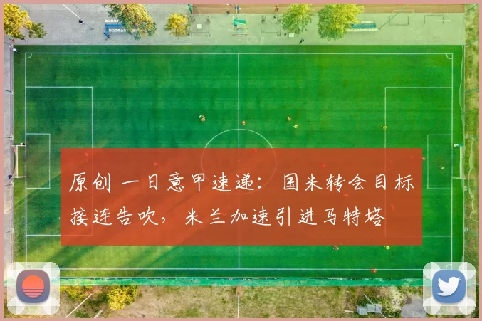 原创 一日意甲速递:国米转会目标接连告吹,米兰加速引进马特塔