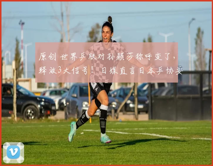 原创 世界乒联对孙颖莎称呼变了，释放3大信号！日媒直言日本乒协要恐慌了