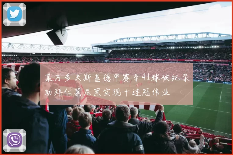 莱万多夫斯基德甲赛季41球破纪录助拜仁慕尼黑实现十连冠伟业