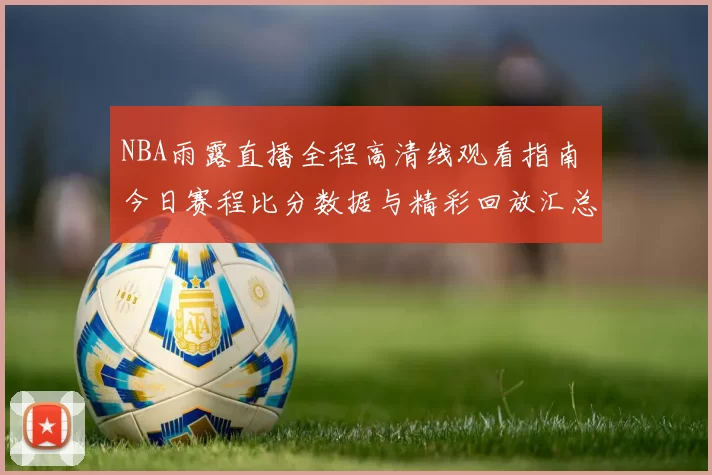 NBA雨露直播全程高清线观看指南 今日赛程比分数据与精彩回放汇总