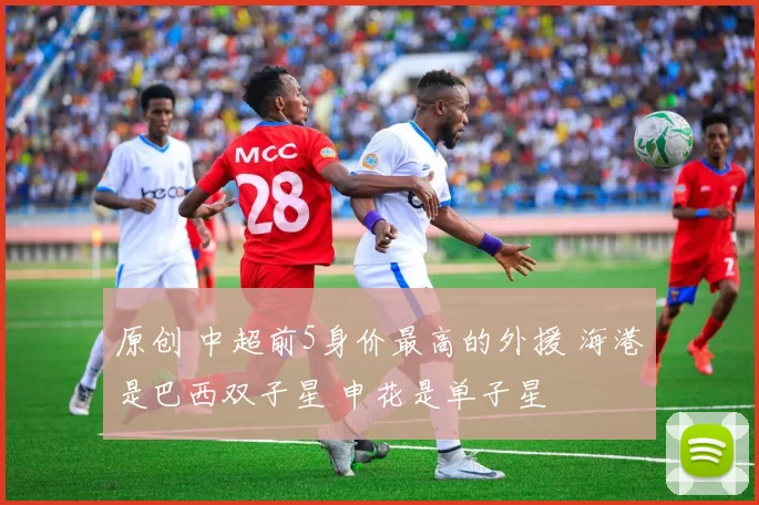 原创 中超前5身价最高的外援 海港是巴西双子星 申花是单子星
