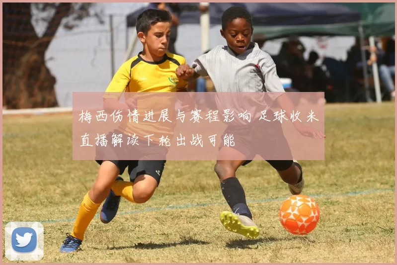梅西伤情进展与赛程影响 足球收米直播解读下轮出战可能